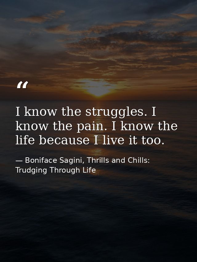 I know the struggles. I know the pain. I know the life because I live it too. — Boniface Sagini, Thrills and Chills: Trudging Through Life