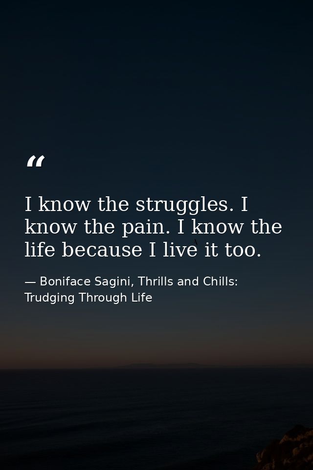 I know the struggles. I know the pain. I know the life because I live it too. — Boniface Sagini, Thrills and Chills: Trudging Through Life