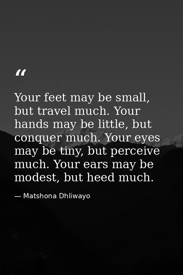 Your feet may be small, but travel much. Your hands may be little, but conquer much. Your eyes may be tiny, but perceive — Matshona Dhliwayo