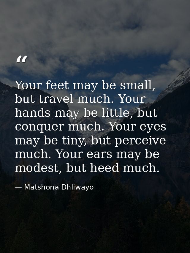 Your feet may be small, but travel much. Your hands may be little, but conquer much. Your eyes may be tiny, but perceive — Matshona Dhliwayo
