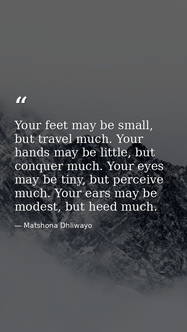 Your feet may be small, but travel much. Your hands may be little, but conquer much. Your eyes may be tiny, but perceive — Matshona Dhliwayo
