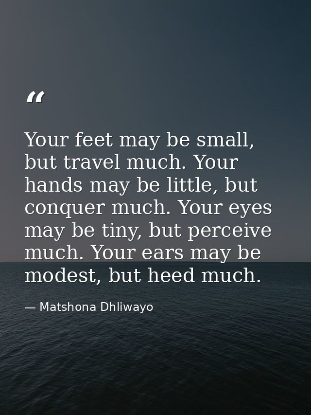 Your feet may be small, but travel much. Your hands may be little, but conquer much. Your eyes may be tiny, but perceive — Matshona Dhliwayo