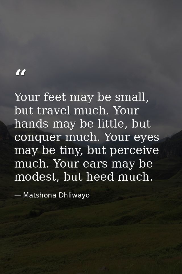 Your feet may be small, but travel much. Your hands may be little, but conquer much. Your eyes may be tiny, but perceive — Matshona Dhliwayo