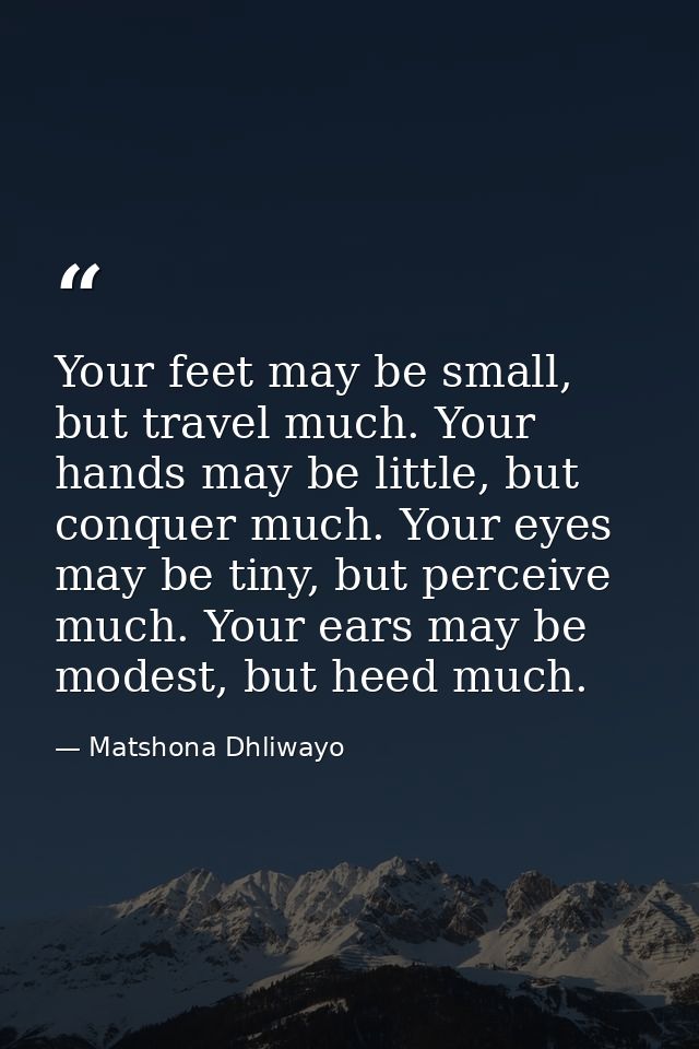 Your feet may be small, but travel much. Your hands may be little, but conquer much. Your eyes may be tiny, but perceive — Matshona Dhliwayo