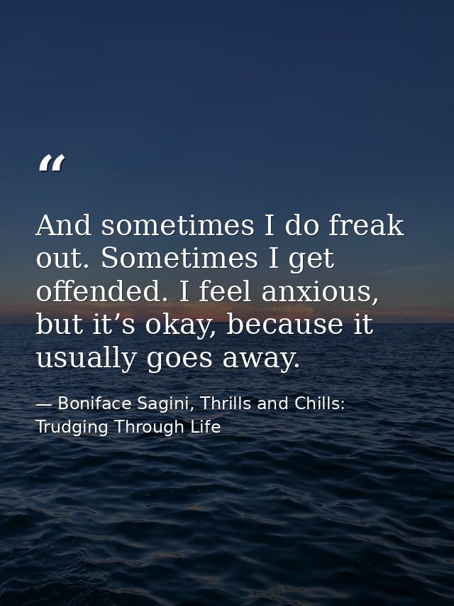 And sometimes I do freak out. Sometimes I get offended. I feel anxious, but it’s okay, because it usually goes away. — Boniface Sagini, Thrills and Chills: Trudging Through Life