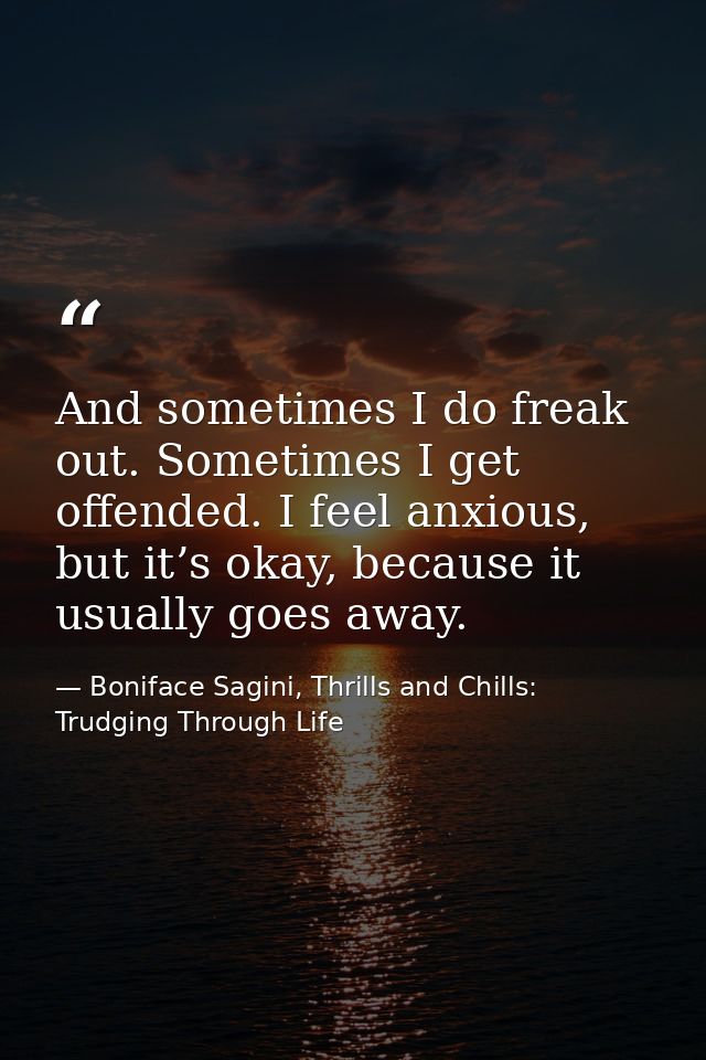 And sometimes I do freak out. Sometimes I get offended. I feel anxious, but it’s okay, because it usually goes away. — Boniface Sagini, Thrills and Chills: Trudging Through Life