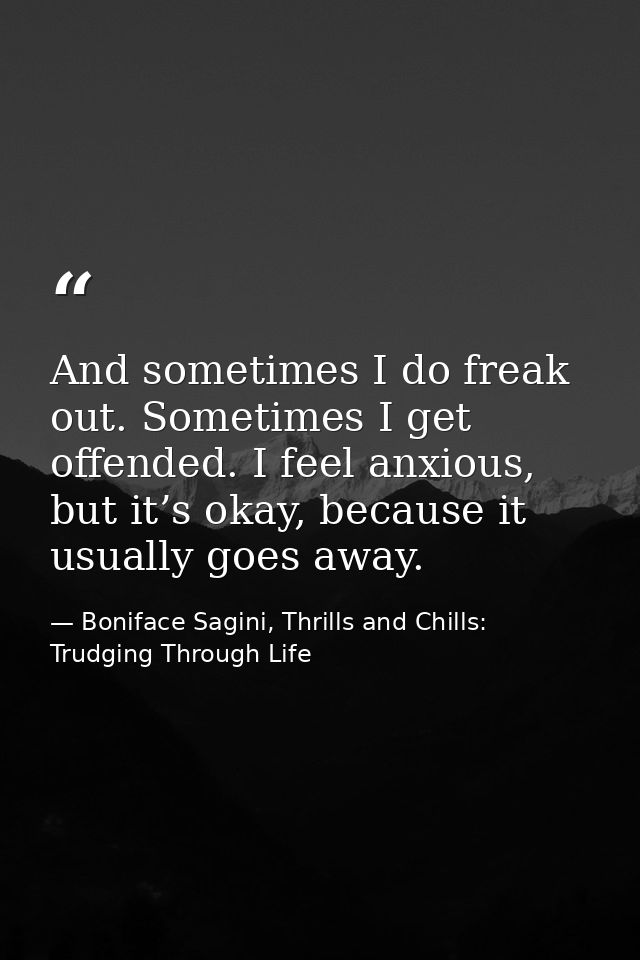 And sometimes I do freak out. Sometimes I get offended. I feel anxious, but it’s okay, because it usually goes away. — Boniface Sagini, Thrills and Chills: Trudging Through Life