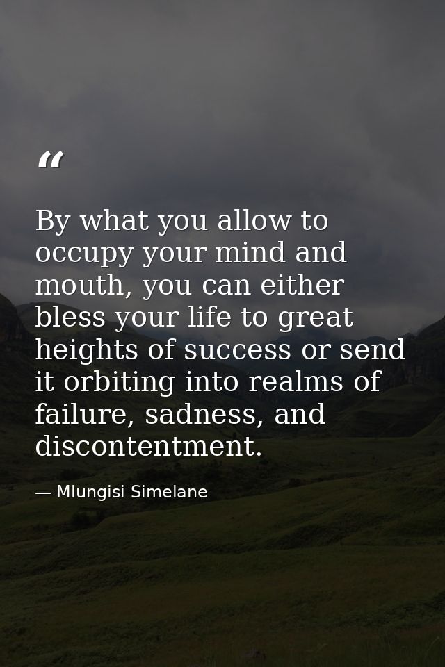By what you allow to occupy your mind and mouth, you can either bless your life to great heights of success or send it o — Mlungisi Simelane