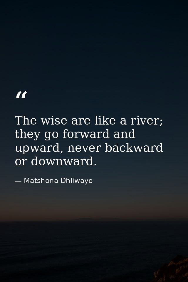 The wise are like a river; they go forward and upward, never backward or downward. — Matshona Dhliwayo