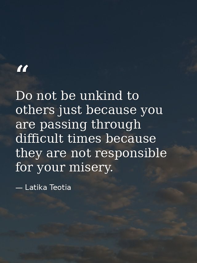 Do not be unkind to others just because you are passing through difficult times because they are not responsible for you — Latika Teotia