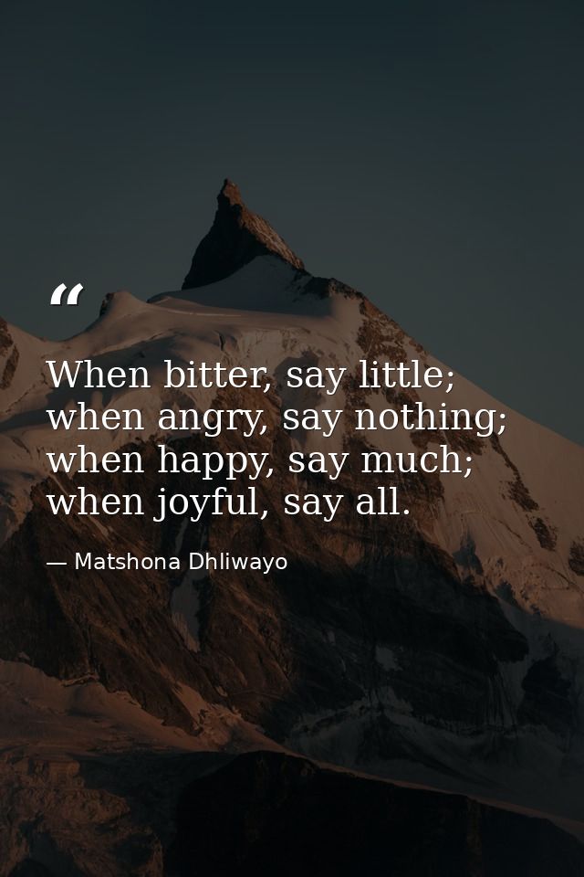 When bitter, say little; when angry, say nothing; when happy, say much; when joyful, say all. — Matshona Dhliwayo