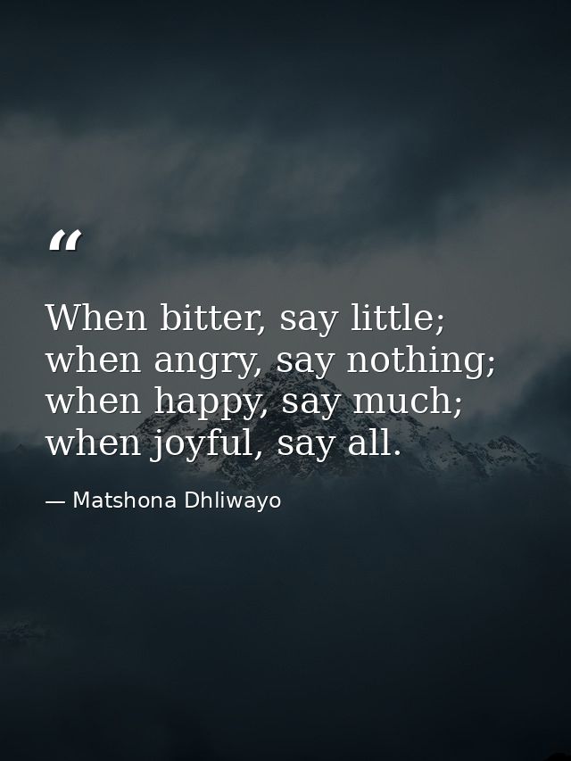 When bitter, say little; when angry, say nothing; when happy, say much; when joyful, say all. — Matshona Dhliwayo
