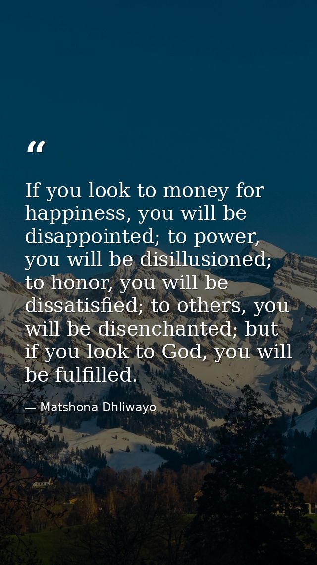 If you look to money for happiness, you will be disappointed; to power, you will be disillusioned; to honor, you will be — Matshona Dhliwayo