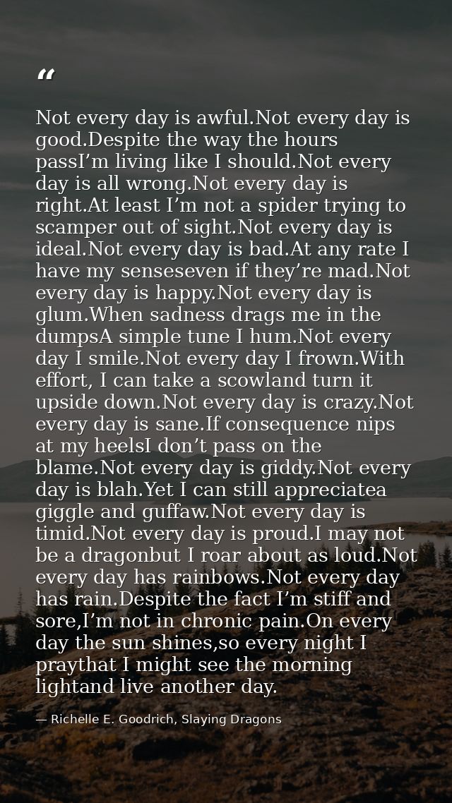 Not every day is awful.Not every day is good.Despite the way the hours passI’m living like I should.Not every day is all — Richelle E. Goodrich, Slaying Dragons