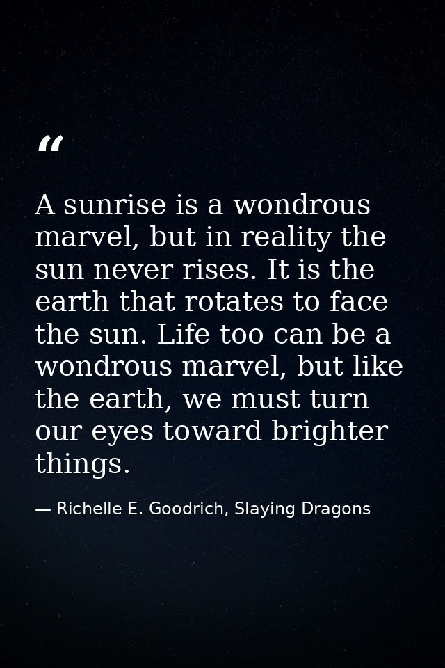 A sunrise is a wondrous marvel, but in reality the sun never rises. It is the earth that rotates to face the sun. Life t — Richelle E. Goodrich, Slaying Dragons
