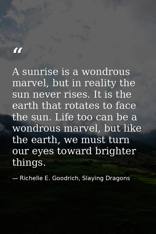 A sunrise is a wondrous marvel, but in reality the sun never rises. It is the earth that rotates to face the sun. Life t — Richelle E. Goodrich, Slaying Dragons