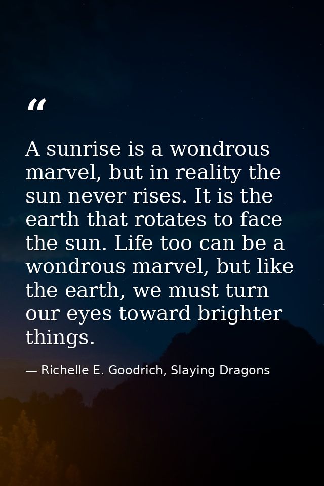 A sunrise is a wondrous marvel, but in reality the sun never rises. It is the earth that rotates to face the sun. Life t — Richelle E. Goodrich, Slaying Dragons