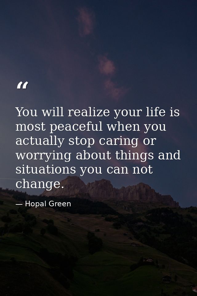You will realize your life is most peaceful when you actually stop caring or worrying about things and situations you ca — Hopal Green