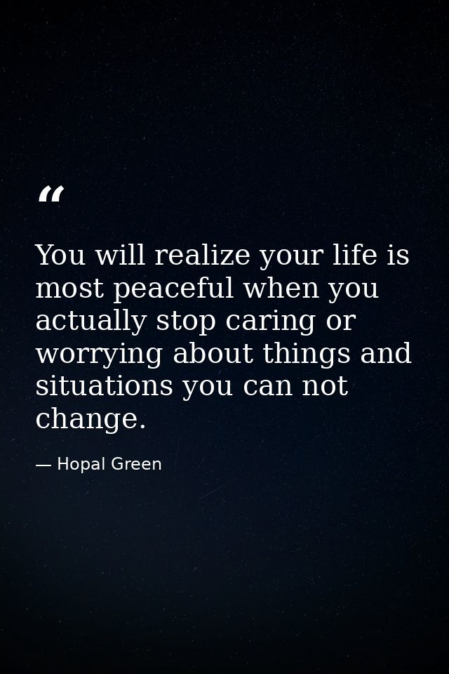 You will realize your life is most peaceful when you actually stop caring or worrying about things and situations you ca — Hopal Green