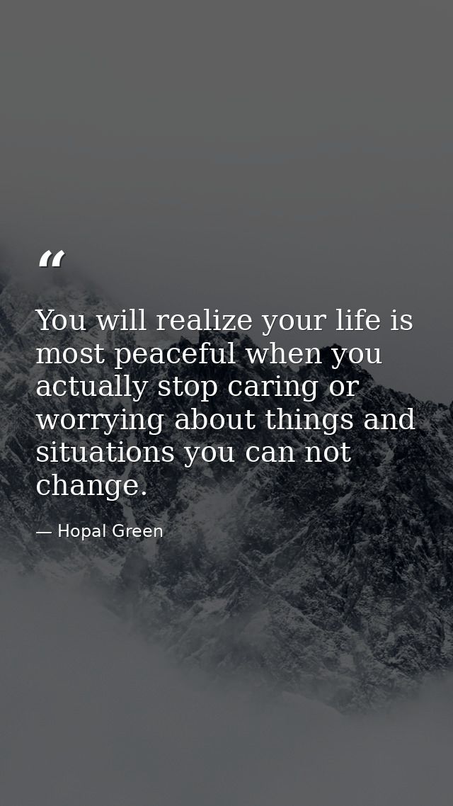 You will realize your life is most peaceful when you actually stop caring or worrying about things and situations you ca — Hopal Green