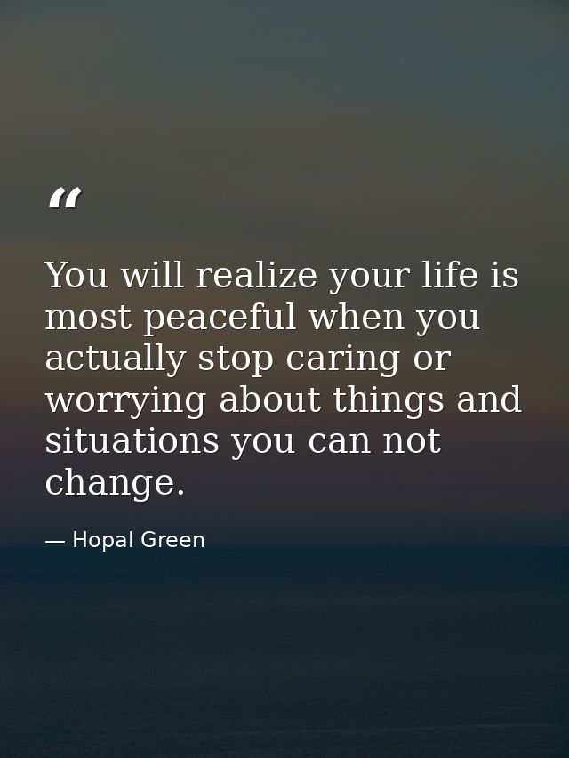 You will realize your life is most peaceful when you actually stop caring or worrying about things and situations you ca — Hopal Green