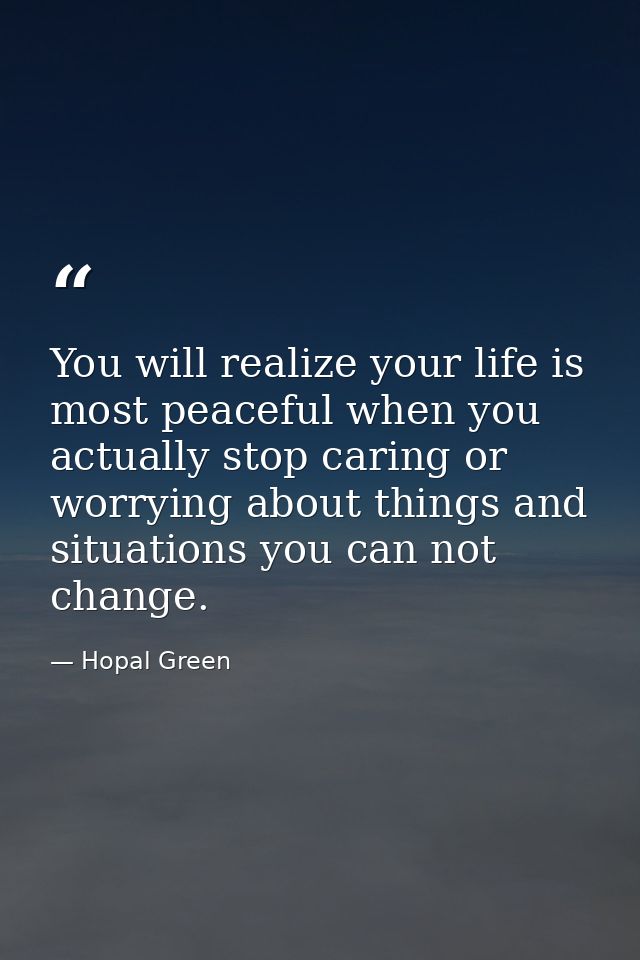 You will realize your life is most peaceful when you actually stop caring or worrying about things and situations you ca — Hopal Green