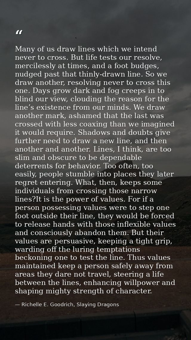 Many of us draw lines which we intend never to cross. But life tests our resolve, mercilessly at times, and a foot budge — Richelle E. Goodrich, Slaying Dragons