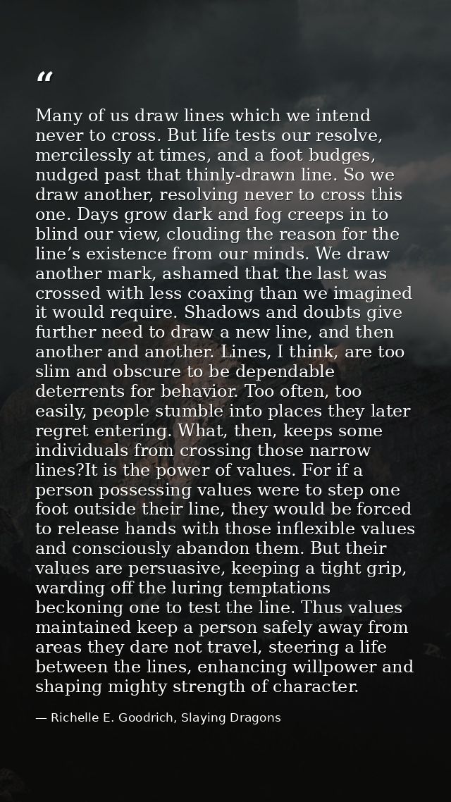 Many of us draw lines which we intend never to cross. But life tests our resolve, mercilessly at times, and a foot budge — Richelle E. Goodrich, Slaying Dragons