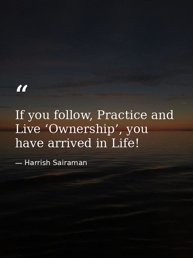 If you follow, Practice and Live ‘Ownership’, you have arrived in Life! — Harrish Sairaman
