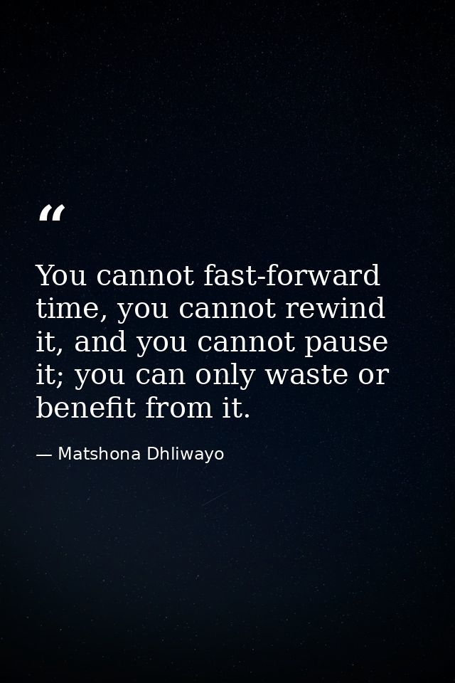 You cannot fast-forward time, you cannot rewind it, and you cannot pause it; you can only waste or benefit from it. — Matshona Dhliwayo
