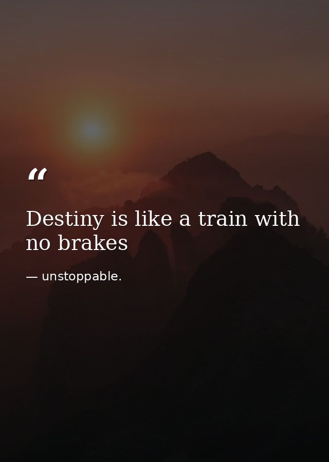 Destiny is like a train with no brakes — unstoppable.
