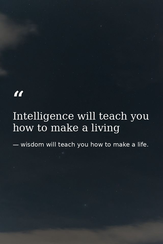 Intelligence will teach you how to make a living — wisdom will teach you how to make a life.