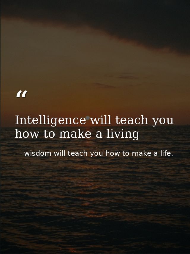 Intelligence will teach you how to make a living — wisdom will teach you how to make a life.