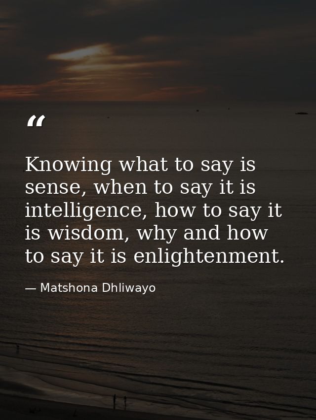 Knowing what to say is sense, when to say it is intelligence, how to say it is wisdom, why and how to say it is enlighte — Matshona Dhliwayo