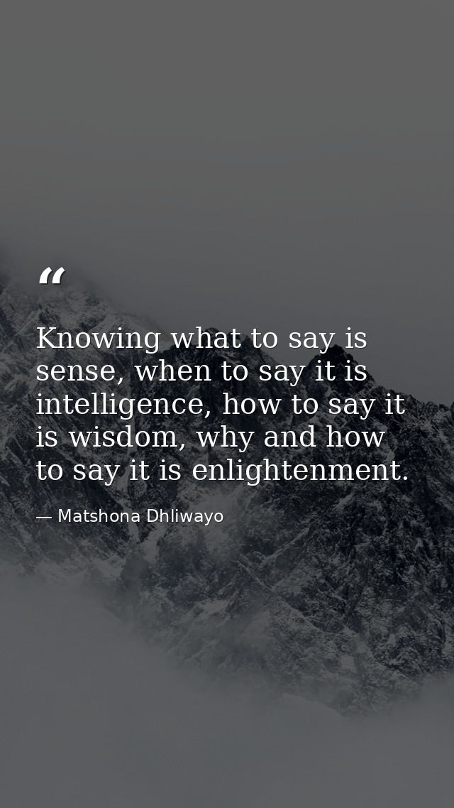 Knowing what to say is sense, when to say it is intelligence, how to say it is wisdom, why and how to say it is enlighte — Matshona Dhliwayo