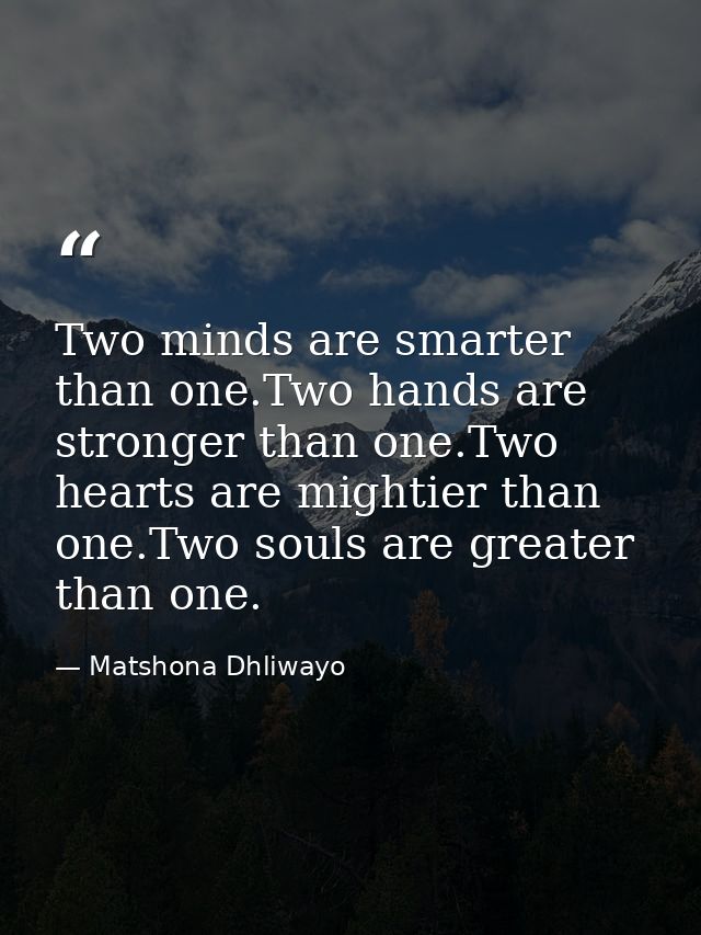 Two minds are smarter than one.Two hands are stronger than one.Two hearts are mightier than one.Two souls are greater th — Matshona Dhliwayo