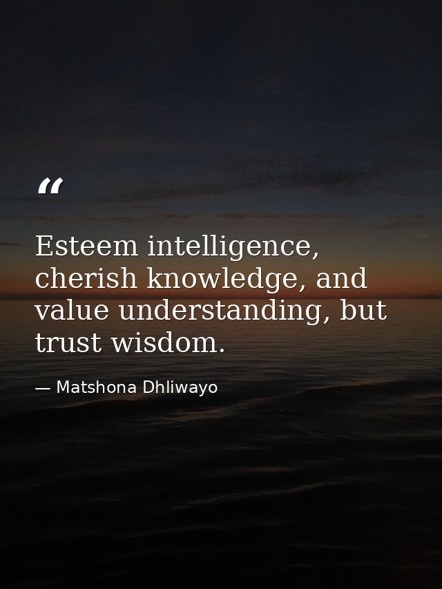 Esteem intelligence, cherish knowledge, and value understanding, but trust wisdom. — Matshona Dhliwayo
