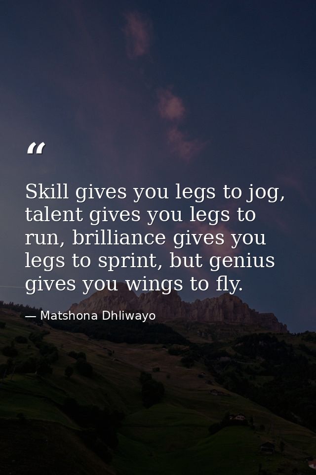 Skill gives you legs to jog, talent gives you legs to run, brilliance gives you legs to sprint, but genius gives you win — Matshona Dhliwayo