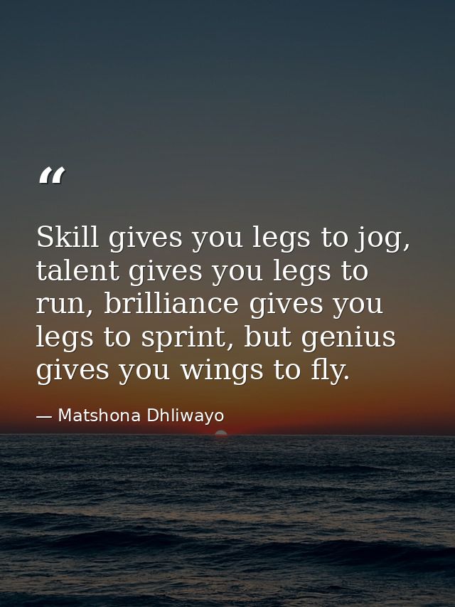 Skill gives you legs to jog, talent gives you legs to run, brilliance gives you legs to sprint, but genius gives you win — Matshona Dhliwayo