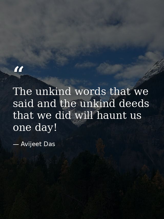 The unkind words that we said and the unkind deeds that we did will haunt us one day! — Avijeet Das