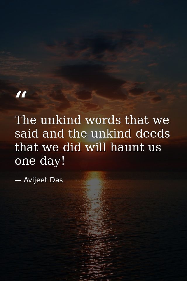 The unkind words that we said and the unkind deeds that we did will haunt us one day! — Avijeet Das