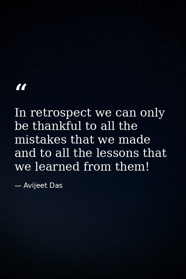 In retrospect we can only be thankful to all the mistakes that we made and to all the lessons that we learned from them! — Avijeet Das