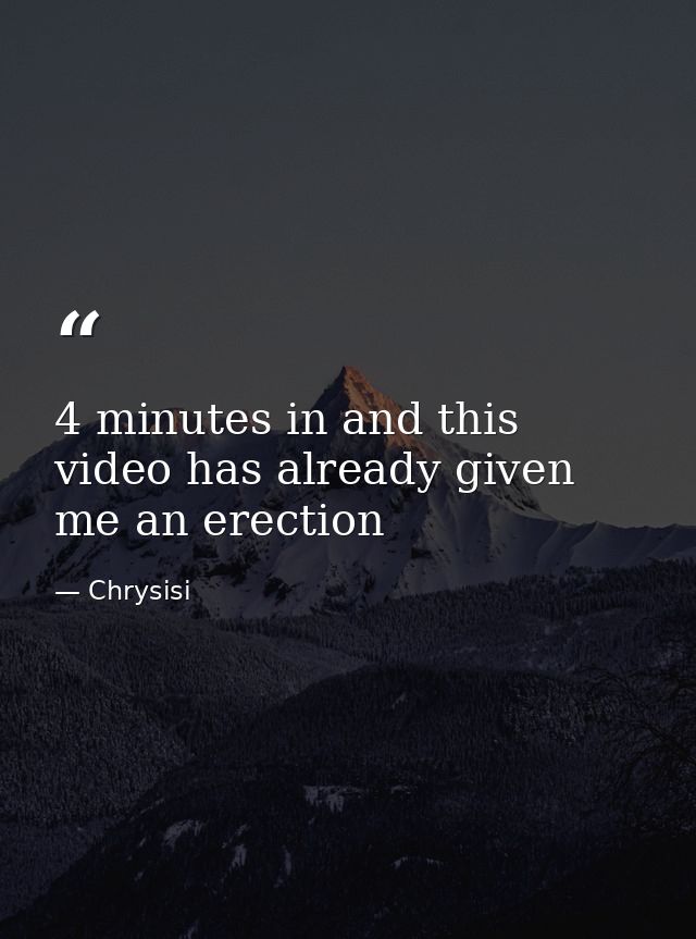 4 minutes in and this video has already given me an erection — Chrysisi