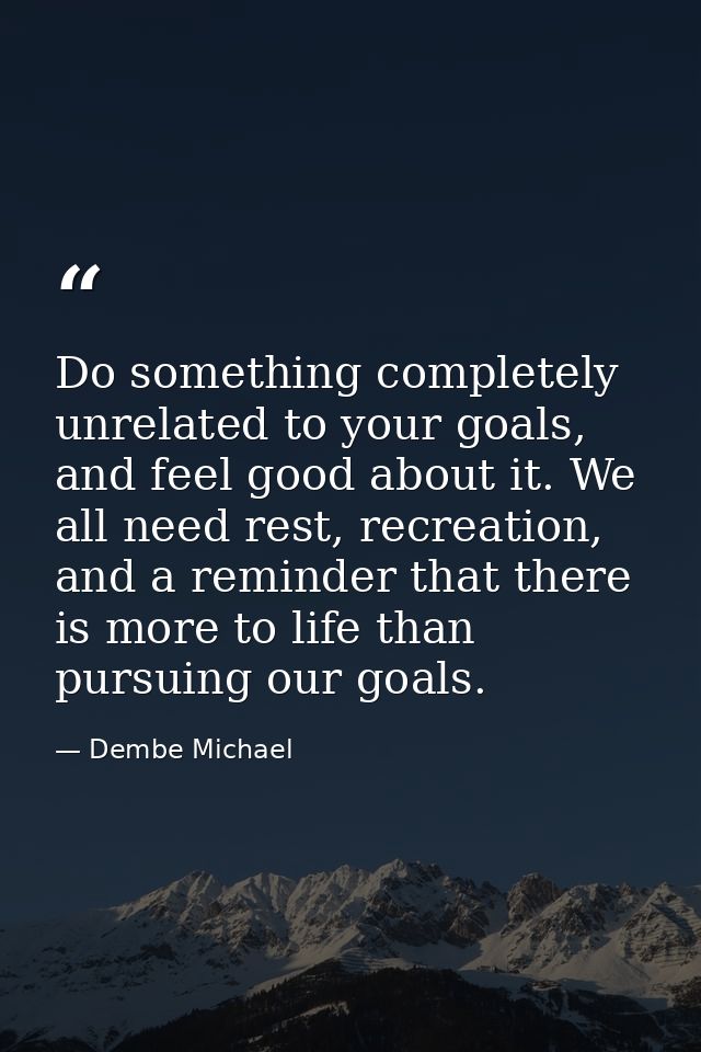 Do something completely unrelated to your goals, and feel good about it. We all need rest, recreation, and a reminder th — Dembe Michael