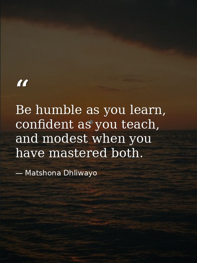 Be humble as you learn, confident as you teach, and modest when you have mastered both. — Matshona Dhliwayo