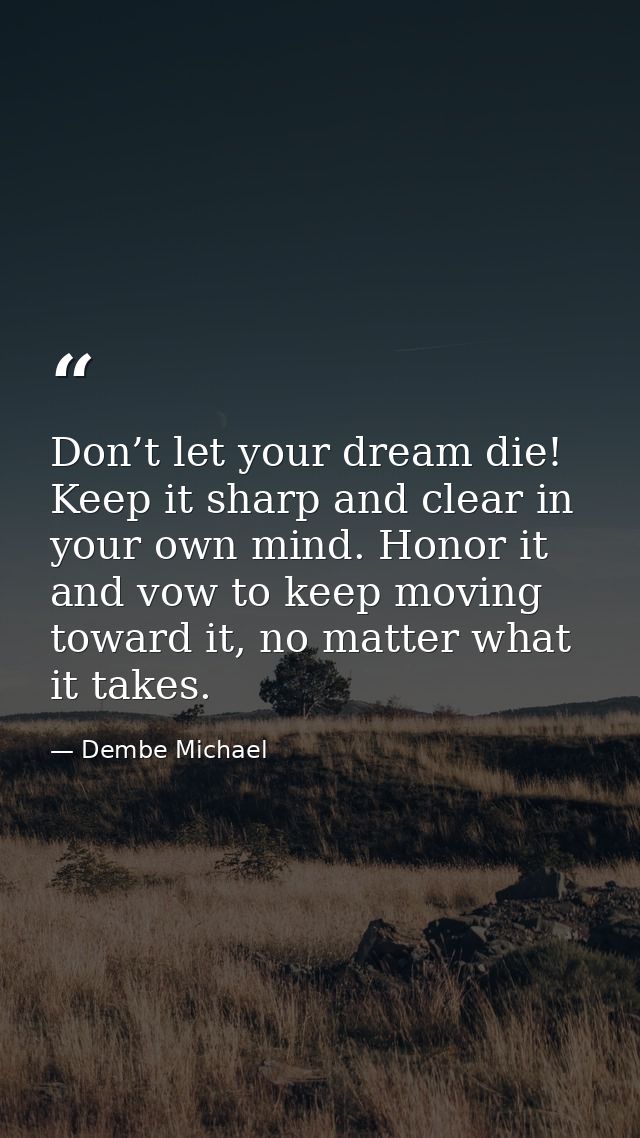 Don’t let your dream die! Keep it sharp and clear in your own mind. Honor it and vow to keep moving toward it, no matter — Dembe Michael
