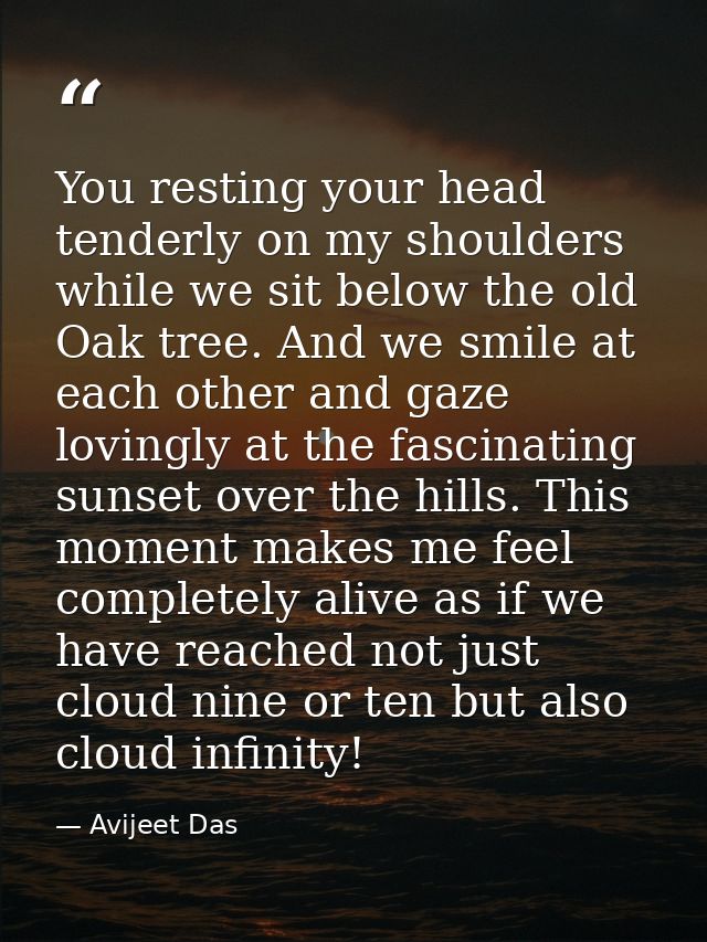 You resting your head tenderly on my shoulders while we sit below the old Oak tree. And we smile at each other and gaze  — Avijeet Das
