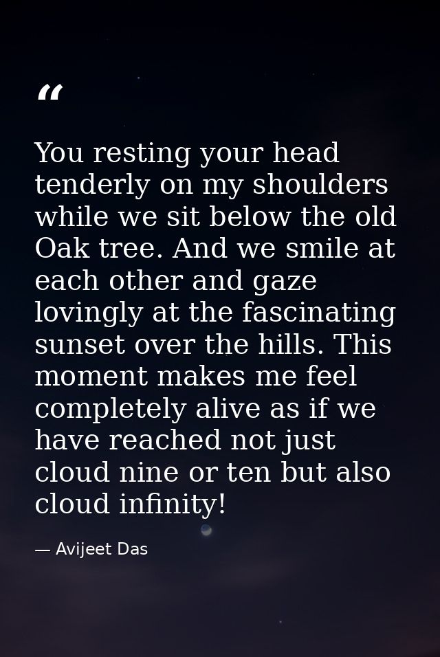 You resting your head tenderly on my shoulders while we sit below the old Oak tree. And we smile at each other and gaze  — Avijeet Das