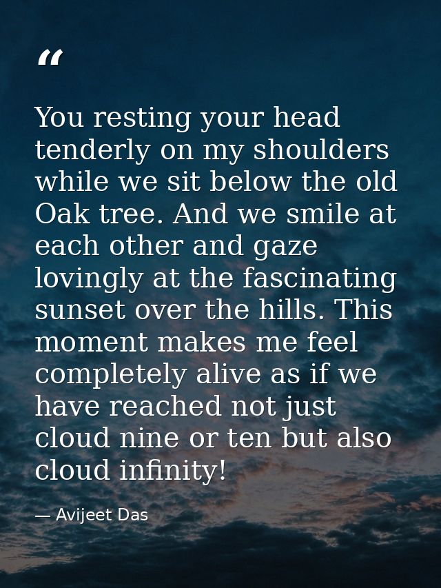 You resting your head tenderly on my shoulders while we sit below the old Oak tree. And we smile at each other and gaze  — Avijeet Das