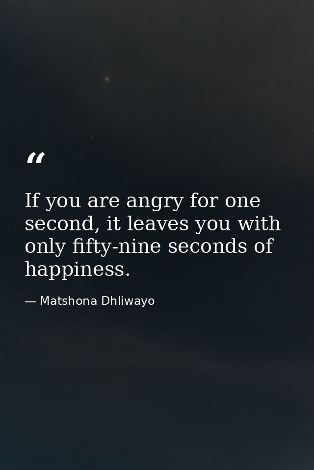 If you are angry for one second, it leaves you with only fifty-nine seconds of happiness. — Matshona Dhliwayo